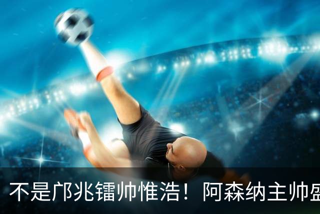 不是邝兆镭帅惟浩！阿森纳主帅盛赞U17一人：赵松源是中国足球未来