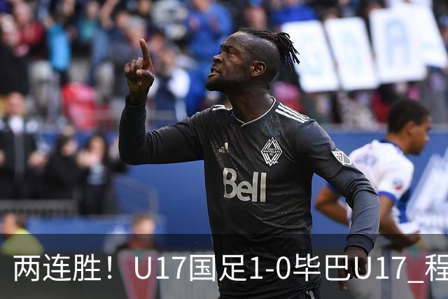 两连胜！U17国足1-0毕巴U17 程晟涵连场头球破门制胜赵松源中楣